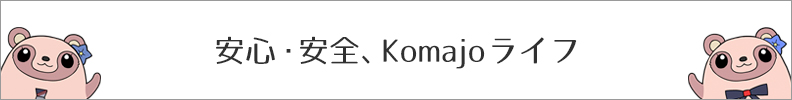 安心・安全、Komajoライフ