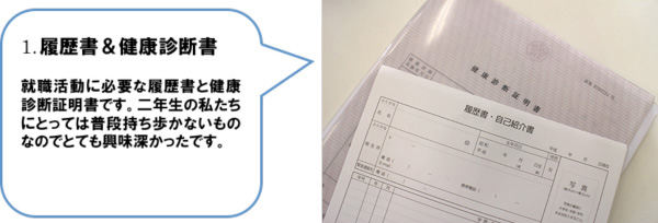 1. 履歴書＆健康診断書　就職活動に必要な履歴書と健康診断証明書です。二年生の私たちにとっては普段持ち歩かないものなのでとても興味深かったです。