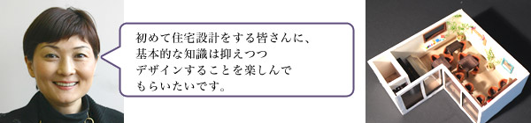 初めて住宅設計をする皆さんに、基本的な知識は抑えつつデザインすることを楽しんでもらいたいです。